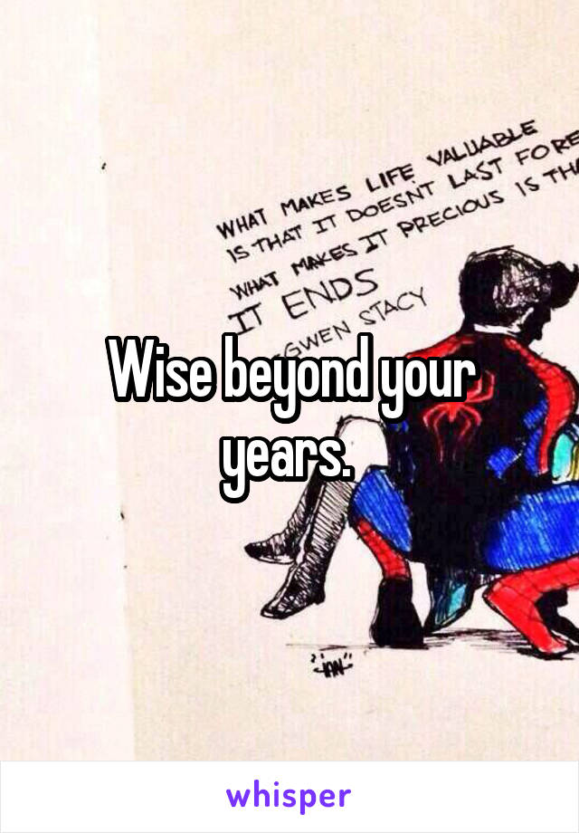 Wise beyond your years. 