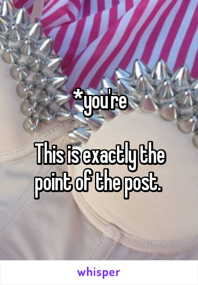 *you're

This is exactly the point of the post. 