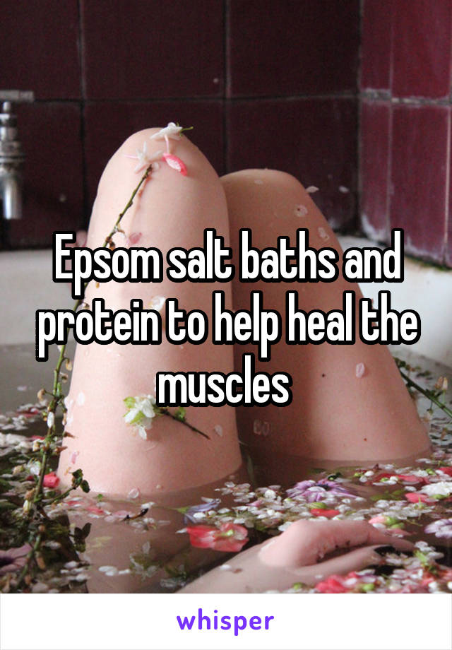 Epsom salt baths and protein to help heal the muscles 