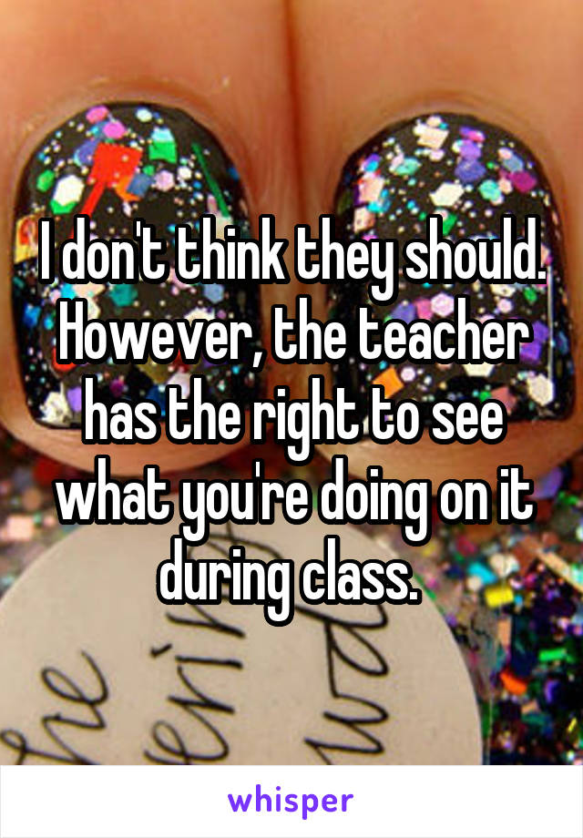 I don't think they should. However, the teacher has the right to see what you're doing on it during class. 