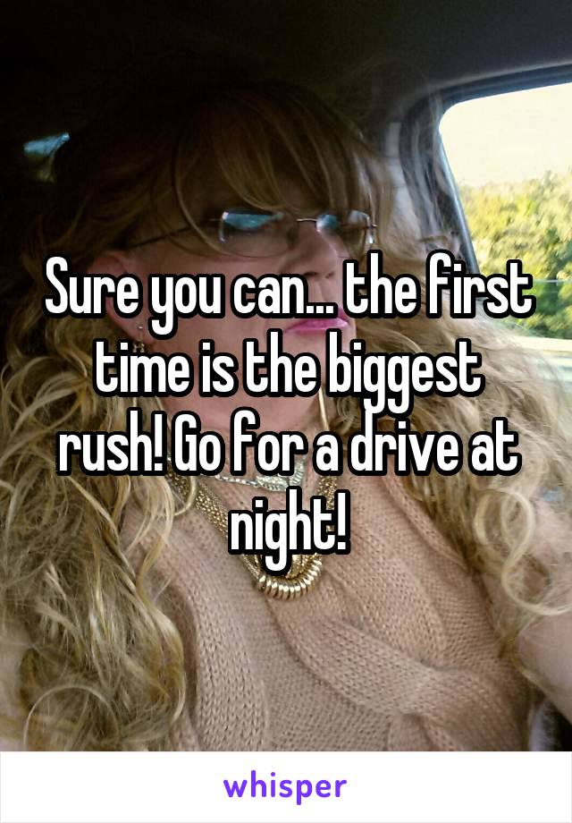 Sure you can... the first time is the biggest rush! Go for a drive at night!