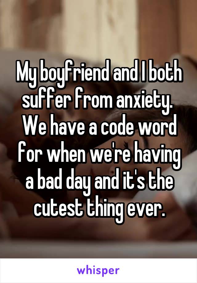 My boyfriend and I both suffer from anxiety.  We have a code word for when we're having a bad day and it's the cutest thing ever.