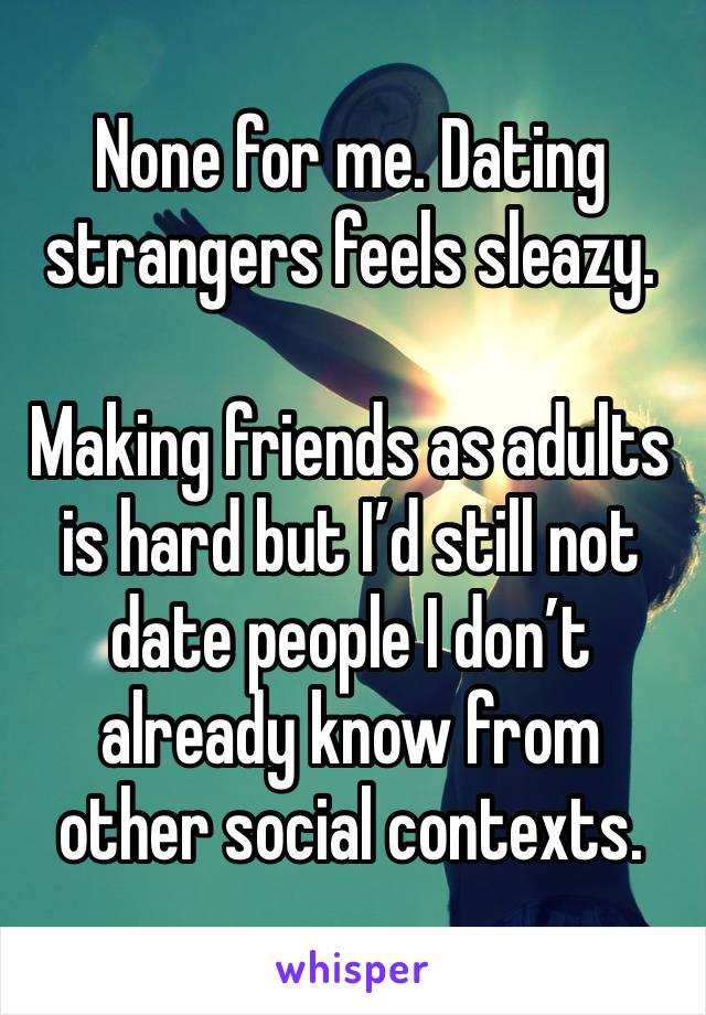 None for me. Dating strangers feels sleazy.

Making friends as adults is hard but I’d still not date people I don’t already know from other social contexts.
