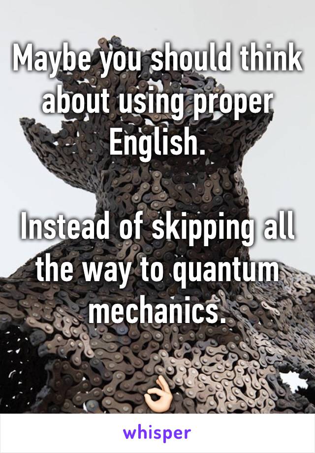 Maybe you should think about using proper English.

Instead of skipping all the way to quantum mechanics.

👌🏻