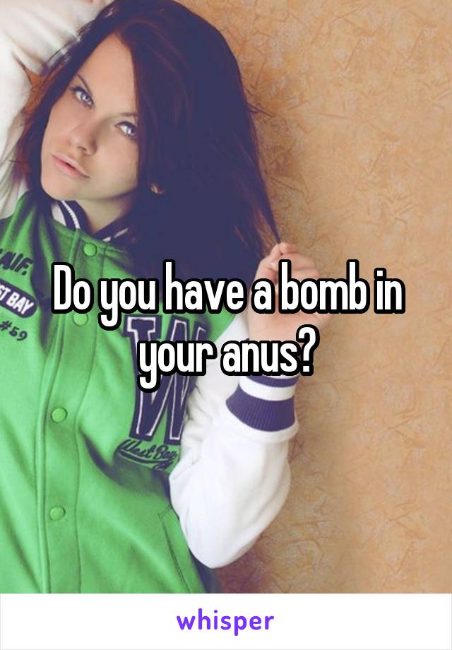 Do you have a bomb in your anus?