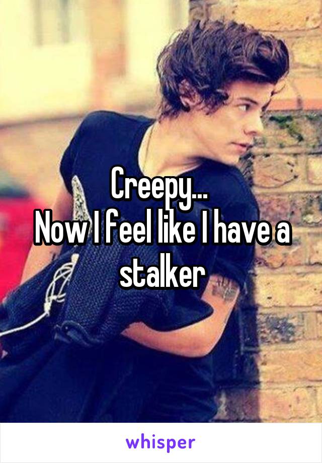 Creepy... 
Now I feel like I have a stalker