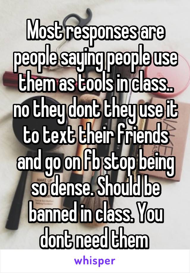 Most responses are people saying people use them as tools in class.. no they dont they use it to text their friends and go on fb stop being so dense. Should be banned in class. You dont need them 