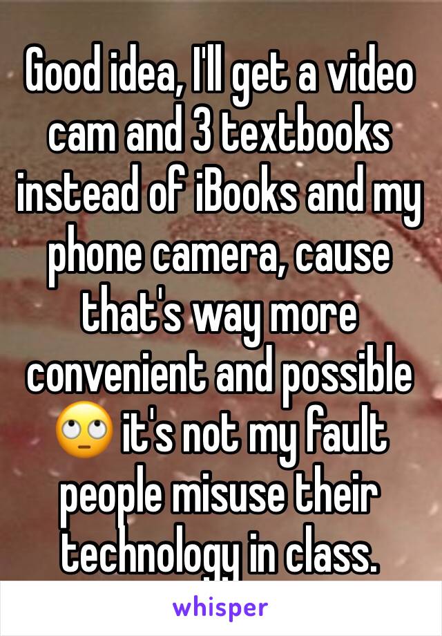 Good idea, I'll get a video cam and 3 textbooks instead of iBooks and my phone camera, cause that's way more convenient and possible 🙄 it's not my fault people misuse their technology in class.