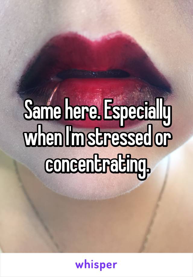 Same here. Especially when I'm stressed or concentrating.