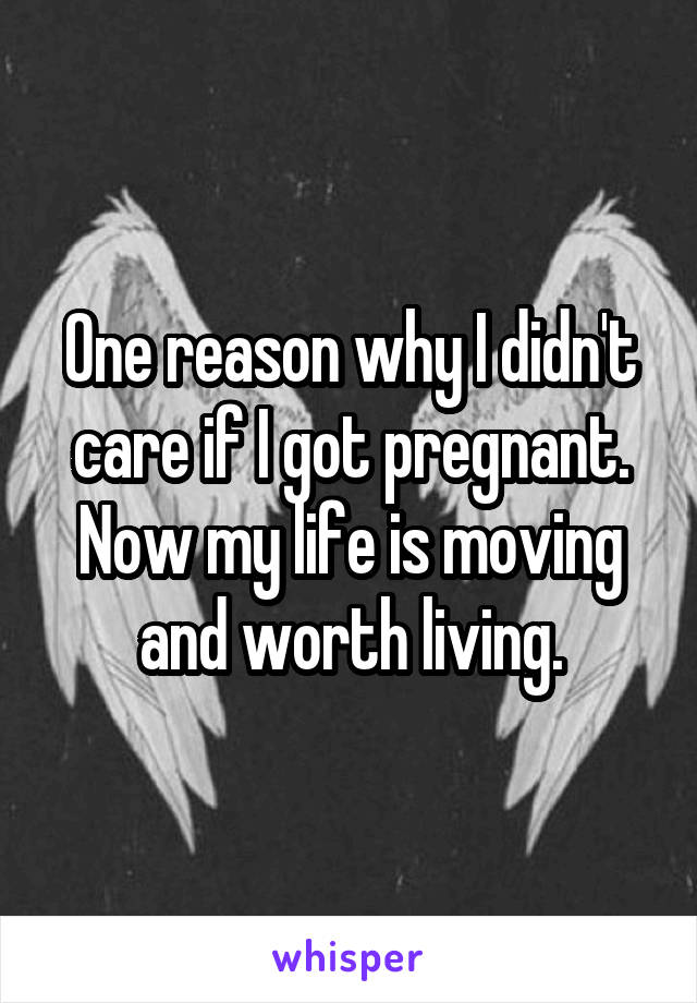 One reason why I didn't care if I got pregnant. Now my life is moving and worth living.