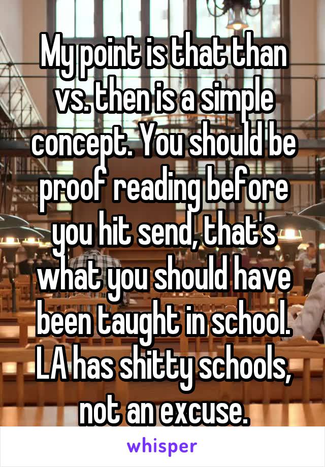 My point is that than vs. then is a simple concept. You should be proof reading before you hit send, that's what you should have been taught in school. LA has shitty schools, not an excuse.