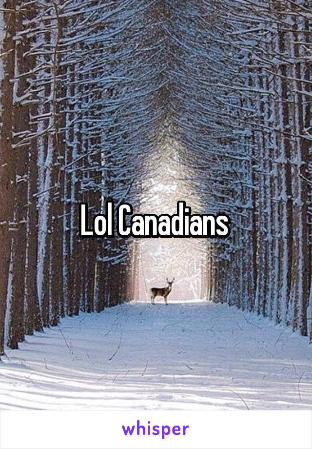 Lol Canadians 