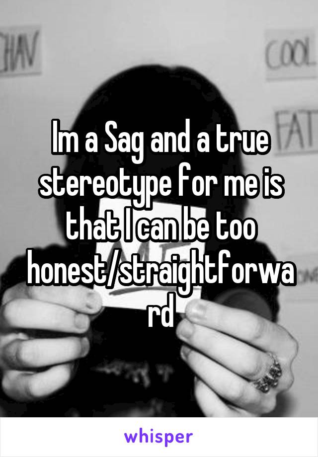 Im a Sag and a true stereotype for me is that I can be too honest/straightforward