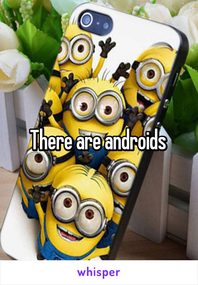 There are androids 