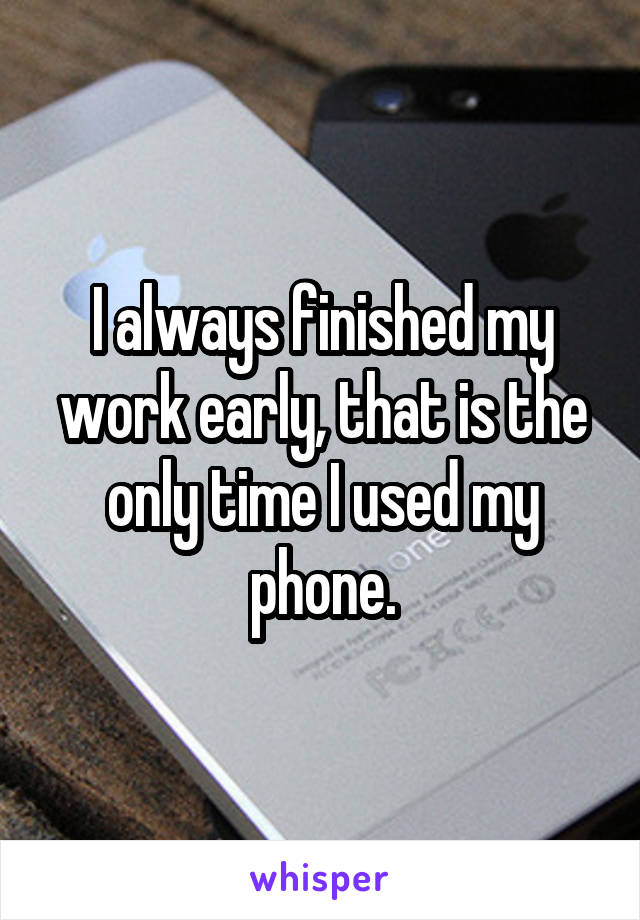 I always finished my work early, that is the only time I used my phone.