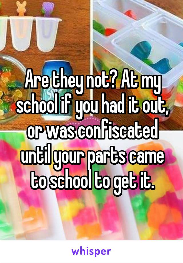 Are they not? At my school if you had it out, or was confiscated until your parts came to school to get it.