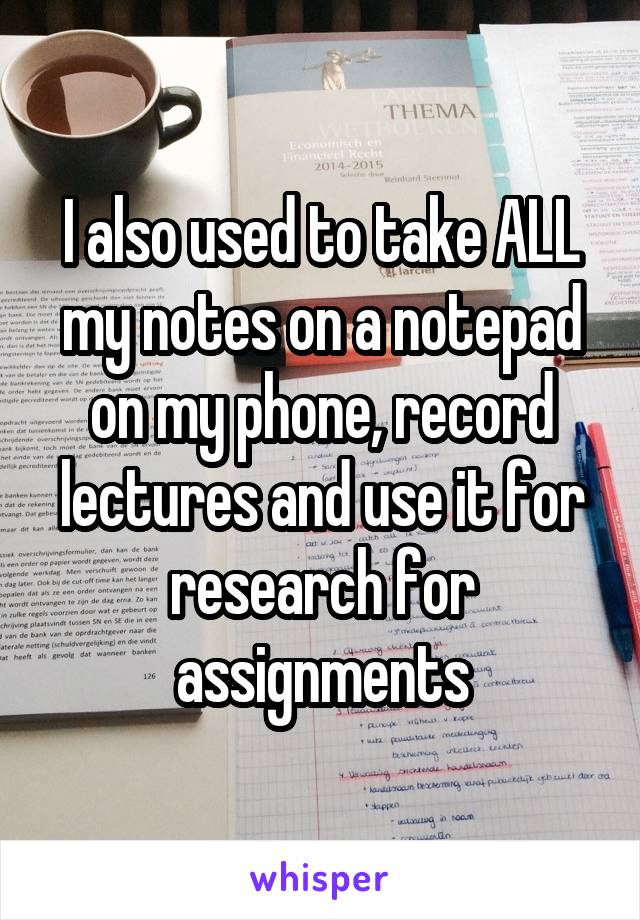 I also used to take ALL my notes on a notepad on my phone, record lectures and use it for research for assignments