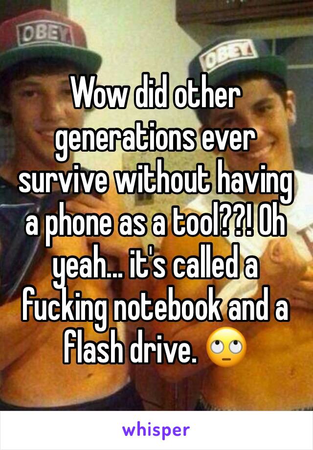 Wow did other generations ever survive without having a phone as a tool??! Oh yeah... it's called a fucking notebook and a flash drive. 🙄