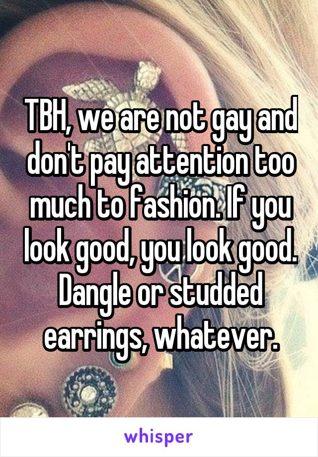 TBH, we are not gay and don't pay attention too much to fashion. If you look good, you look good. Dangle or studded earrings, whatever.