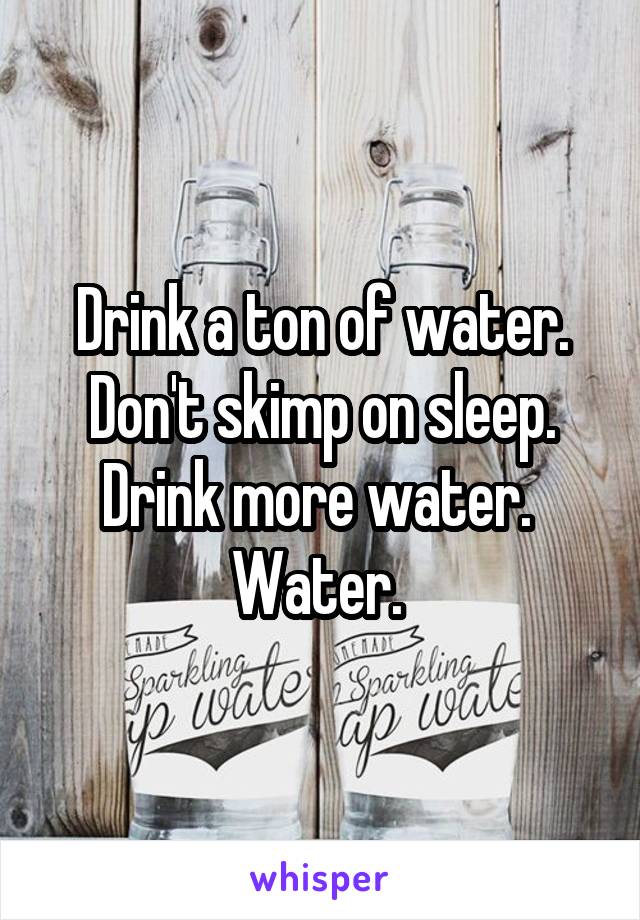 Drink a ton of water. Don't skimp on sleep. Drink more water. 
Water. 