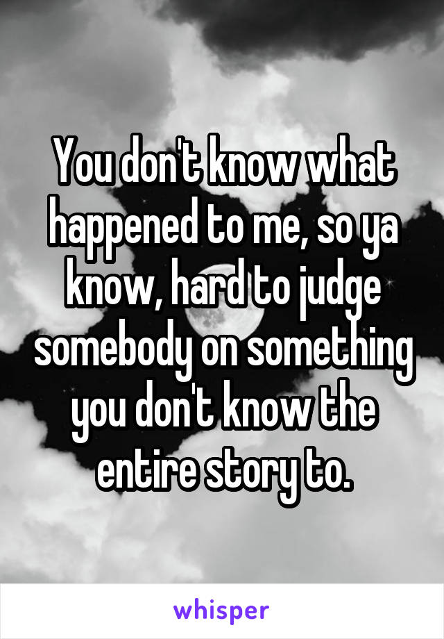 You don't know what happened to me, so ya know, hard to judge somebody on something you don't know the entire story to.