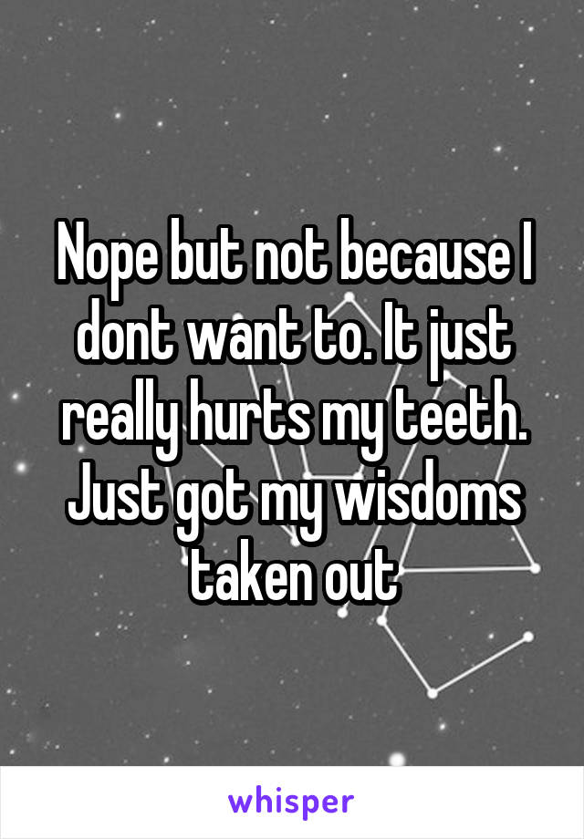 Nope but not because I dont want to. It just really hurts my teeth. Just got my wisdoms taken out