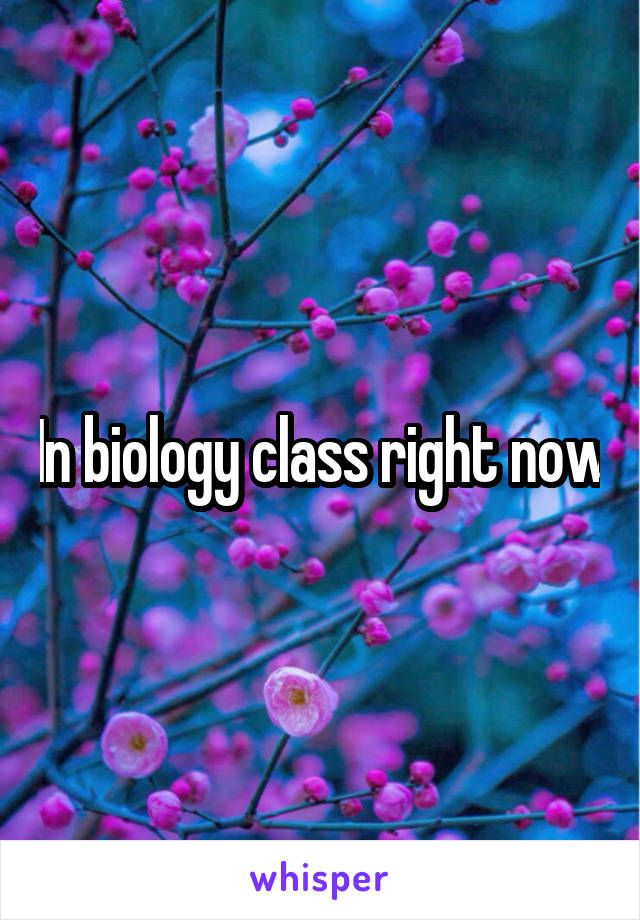 In biology class right now