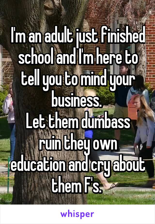 I'm an adult just finished school and I'm here to tell you to mind your business. 
Let them dumbass ruin they own education and cry about them F's. 