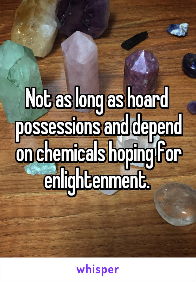 Not as long as hoard  possessions and depend on chemicals hoping for enlightenment. 