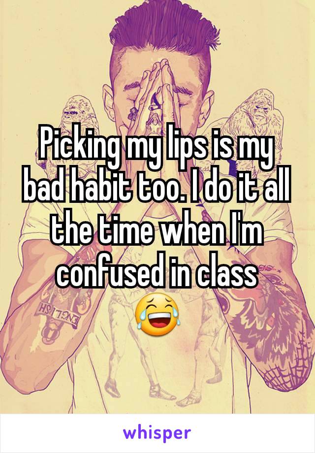 Picking my lips is my bad habit too. I do it all the time when I'm confused in class
😂
