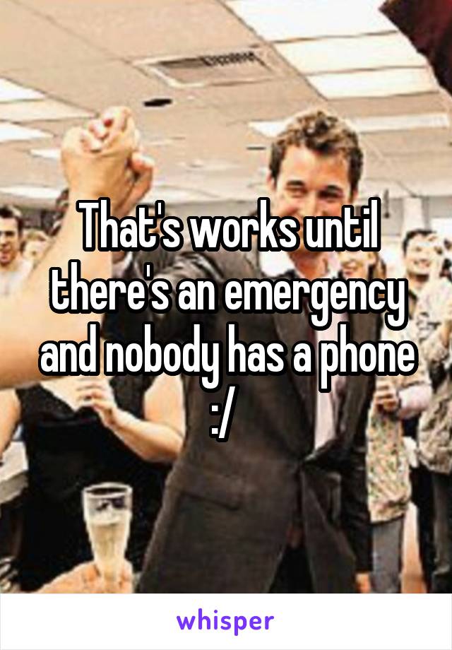 That's works until there's an emergency and nobody has a phone :/ 