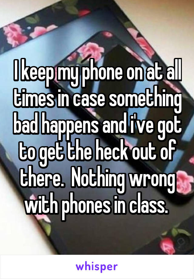 I keep my phone on at all times in case something bad happens and i've got to get the heck out of there.  Nothing wrong with phones in class. 