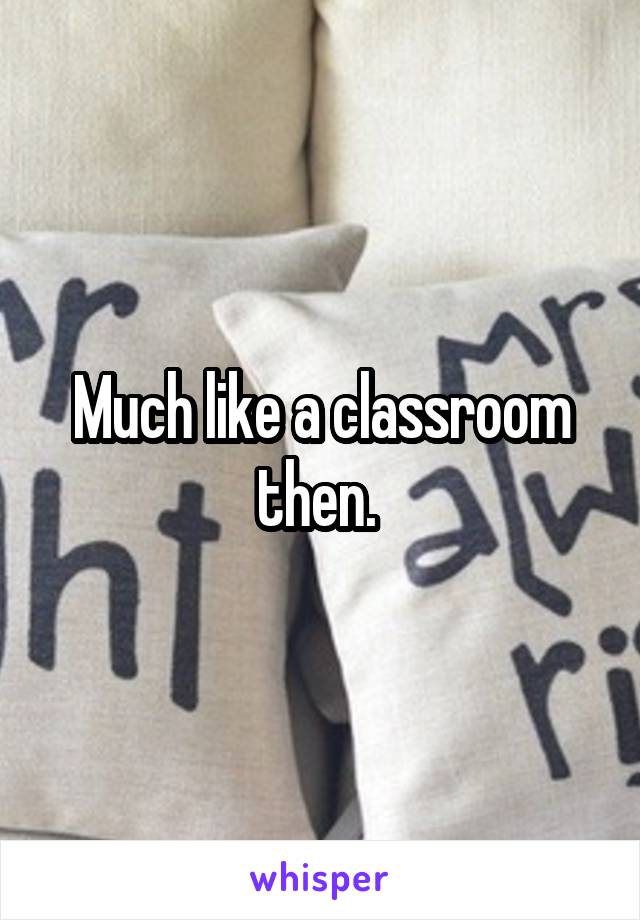 Much like a classroom then. 