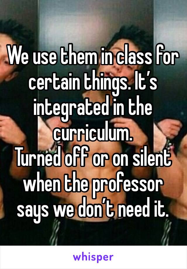 We use them in class for certain things. It’s integrated in the curriculum.
Turned off or on silent when the professor says we don’t need it.