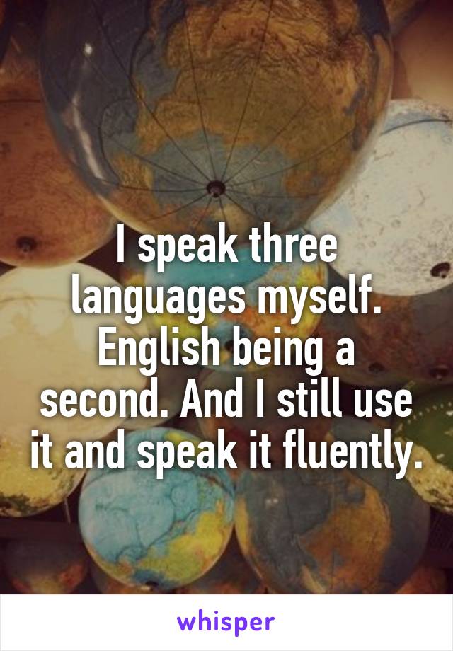 
I speak three languages myself. English being a second. And I still use it and speak it fluently.