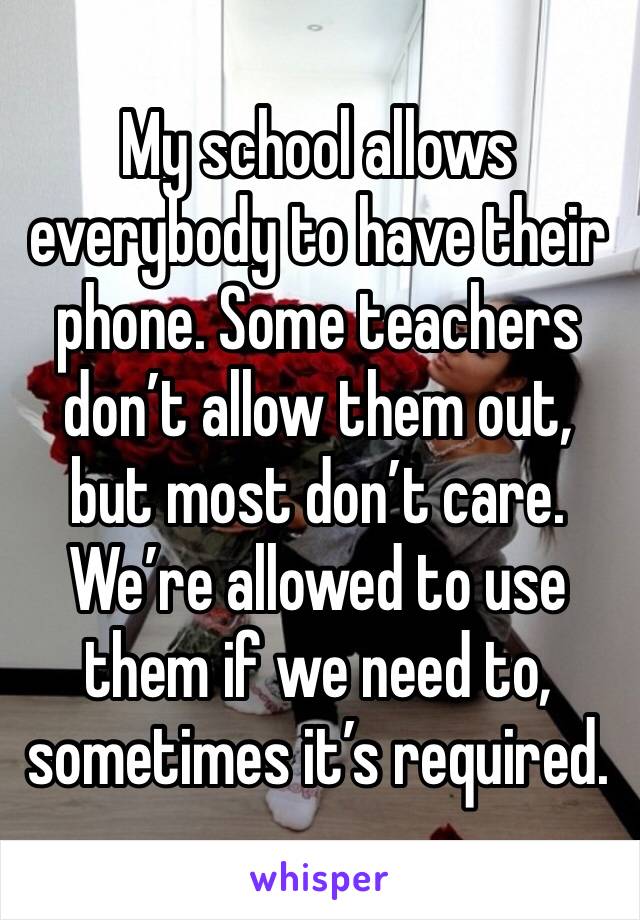 My school allows everybody to have their phone. Some teachers don’t allow them out, but most don’t care. We’re allowed to use them if we need to, sometimes it’s required. 