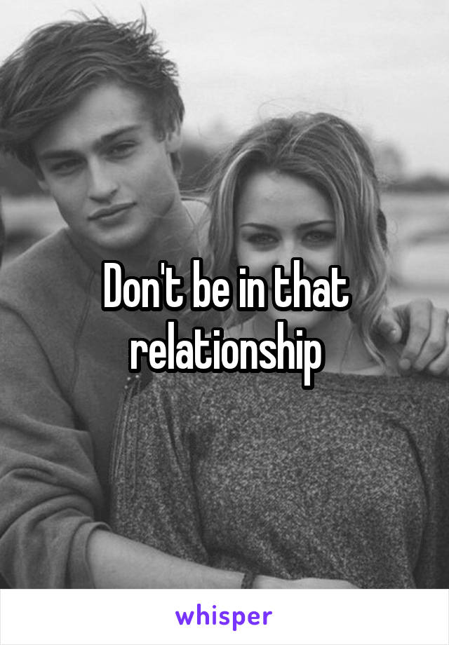 Don't be in that relationship