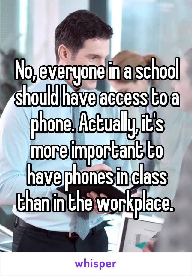 No, everyone in a school should have access to a phone. Actually, it's more important to have phones in class than in the workplace. 