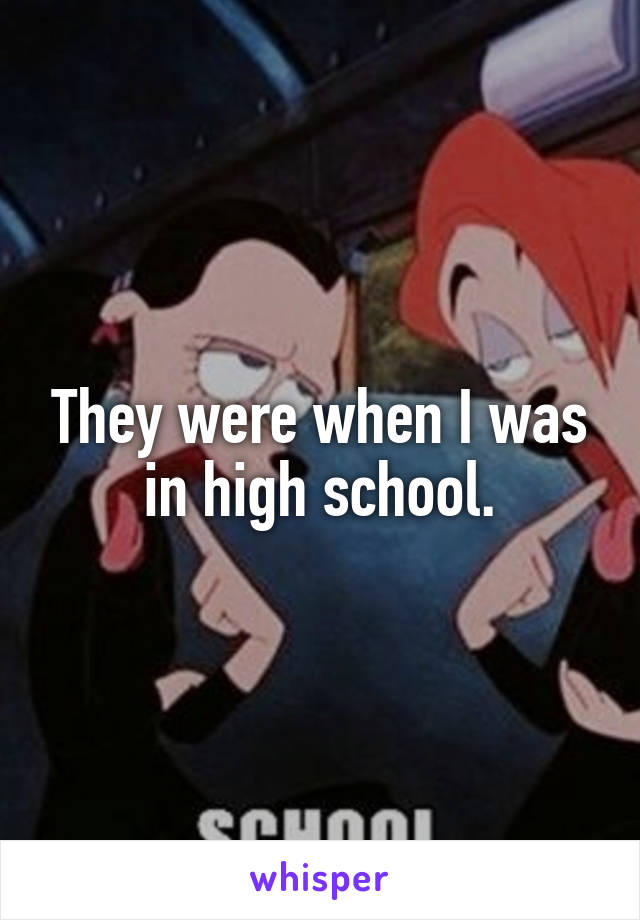 They were when I was in high school.