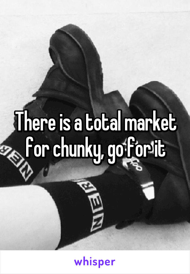 There is a total market for chunky, go for it