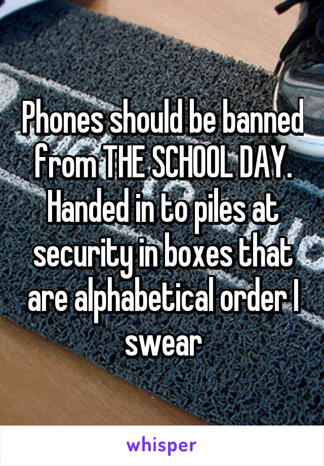 Phones should be banned from THE SCHOOL DAY. Handed in to piles at security in boxes that are alphabetical order I swear