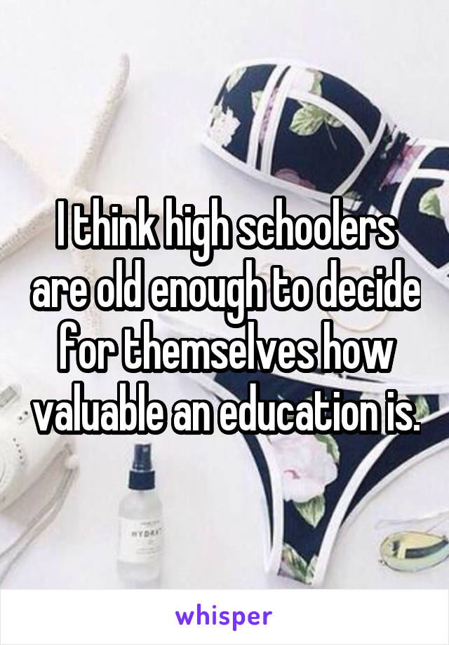 I think high schoolers are old enough to decide for themselves how valuable an education is.