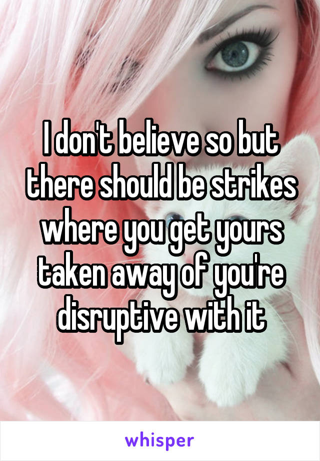 I don't believe so but there should be strikes where you get yours taken away of you're disruptive with it