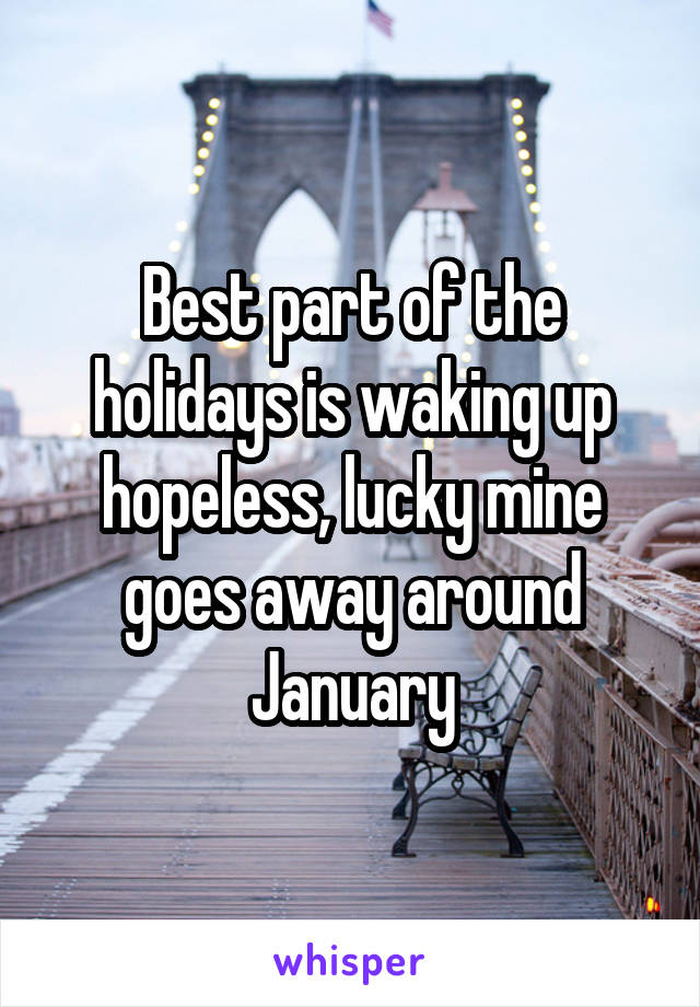 Best part of the holidays is waking up hopeless, lucky mine goes away around January