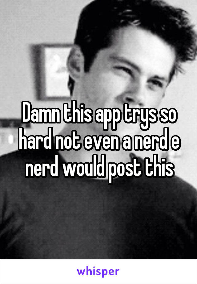 Damn this app trys so hard not even a nerd e nerd would post this