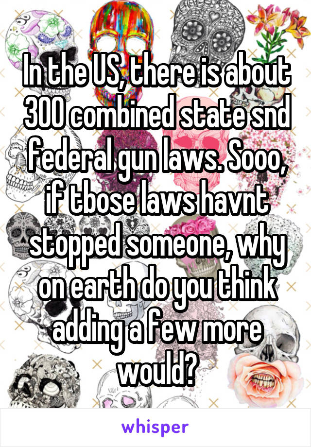 In the US, there is about 300 combined state snd federal gun laws. Sooo, if tbose laws havnt stopped someone, why on earth do you think adding a few more would?