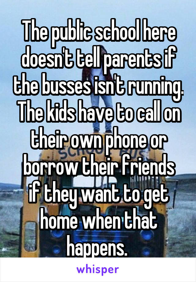 The public school here doesn't tell parents if the busses isn't running. The kids have to call on their own phone or borrow their friends
if they want to get home when that happens. 