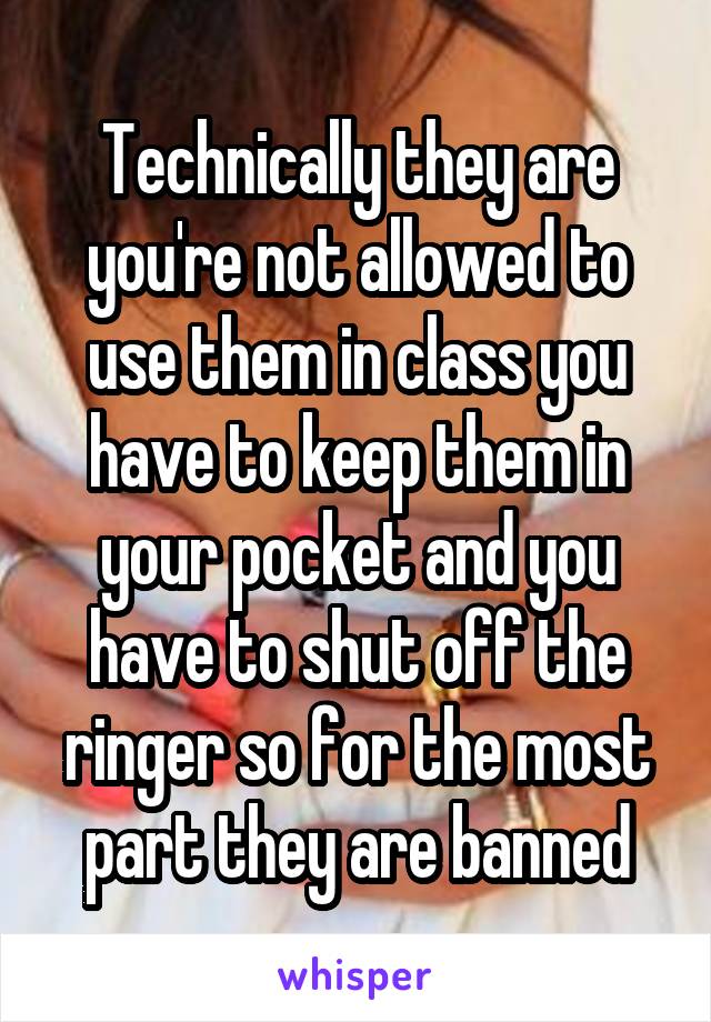 Technically they are you're not allowed to use them in class you have to keep them in your pocket and you have to shut off the ringer so for the most part they are banned