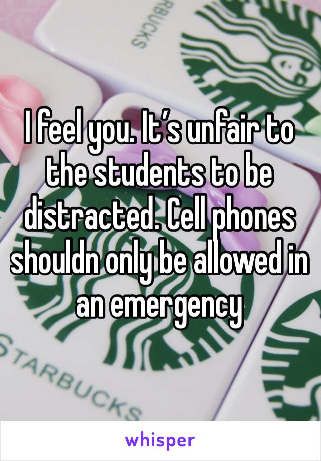 I feel you. It’s unfair to the students to be distracted. Cell phones shouldn only be allowed in an emergency 