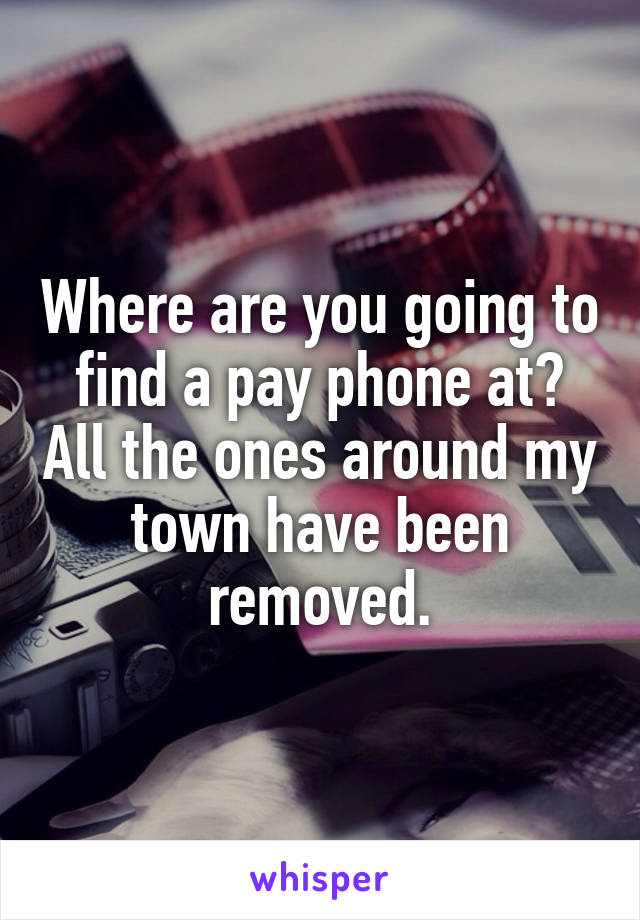 Where are you going to find a pay phone at? All the ones around my town have been removed.